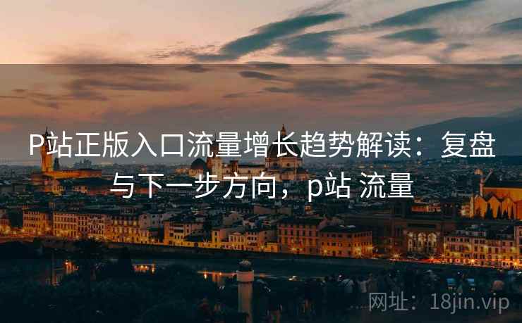 P站正版入口流量增长趋势解读:复盘与下一步方向,p站 流量 P站正版入口流量增长趋势解读:复盘与下一步方向,p站 流量