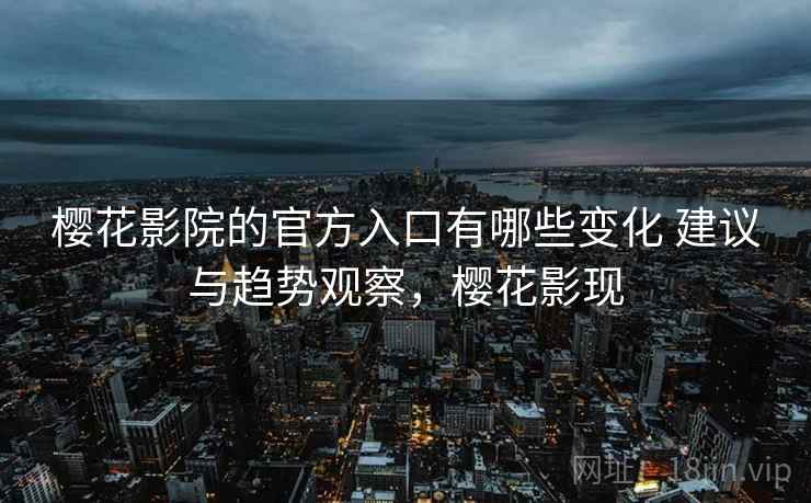 樱花影院的官方入口有哪些变化 建议与趋势观察,樱花影现 樱花影院的官方入口有哪些变化 建议与趋势观察,樱花影现
