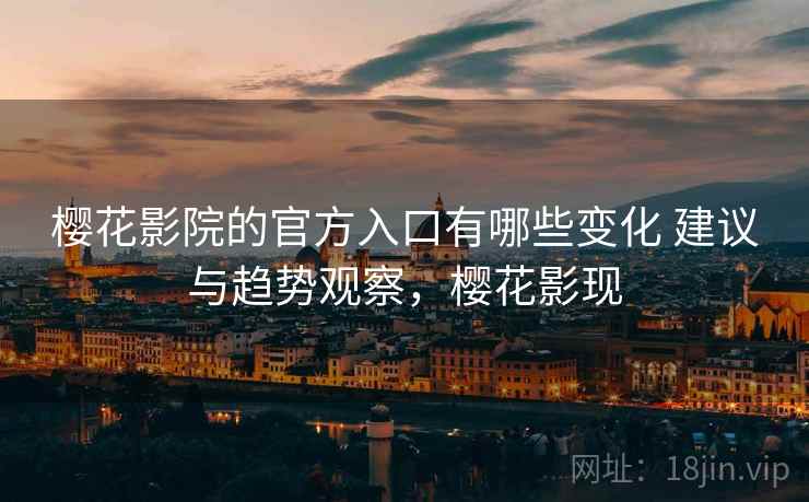 樱花影院的官方入口有哪些变化 建议与趋势观察,樱花影现 樱花影院的官方入口有哪些变化 建议与趋势观察,樱花影现