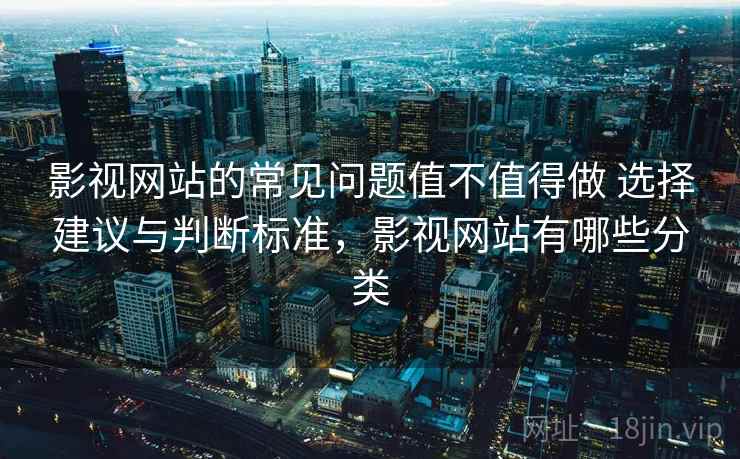 影视网站的常见问题值不值得做 选择建议与判断标准,影视网站有哪些分类 影视网站的常见问题值不值得做 选择建议与判断标准,影视网站有哪些分类