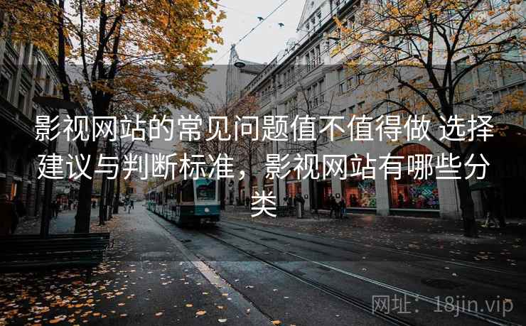 影视网站的常见问题值不值得做 选择建议与判断标准,影视网站有哪些分类 影视网站的常见问题值不值得做 选择建议与判断标准,影视网站有哪些分类