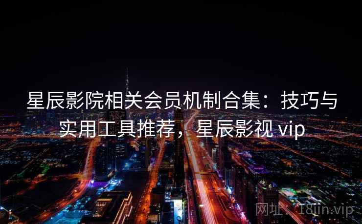 星辰影院相关会员机制合集:技巧与实用工具推荐,星辰影视 vip 星辰影院相关会员机制合集:技巧与实用工具推荐,星辰影视 vip