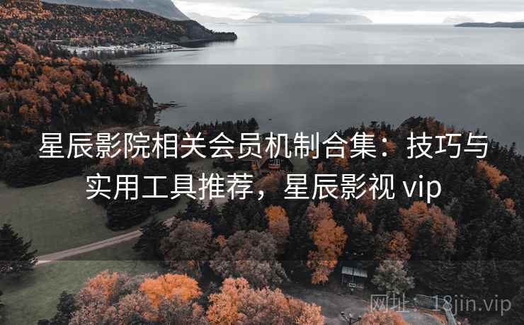 星辰影院相关会员机制合集:技巧与实用工具推荐,星辰影视 vip 星辰影院相关会员机制合集:技巧与实用工具推荐,星辰影视 vip