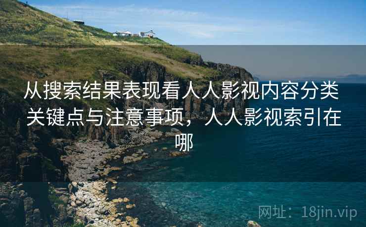 从搜索结果表现看人人影视内容分类 关键点与注意事项,人人影视索引在哪 从搜索结果表现看人人影视内容分类 关键点与注意事项,人人影视索引在哪