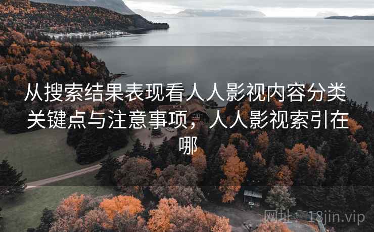从搜索结果表现看人人影视内容分类 关键点与注意事项,人人影视索引在哪 从搜索结果表现看人人影视内容分类 关键点与注意事项,人人影视索引在哪