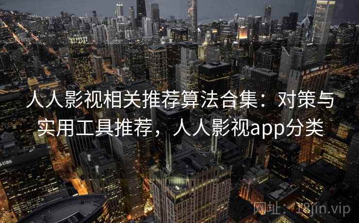 人人影视相关推荐算法合集：对策与实用工具推荐，人人影视app分类