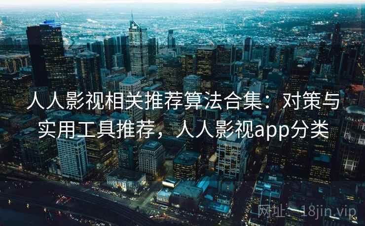 人人影视相关推荐算法合集：对策与实用工具推荐，人人影视app分类