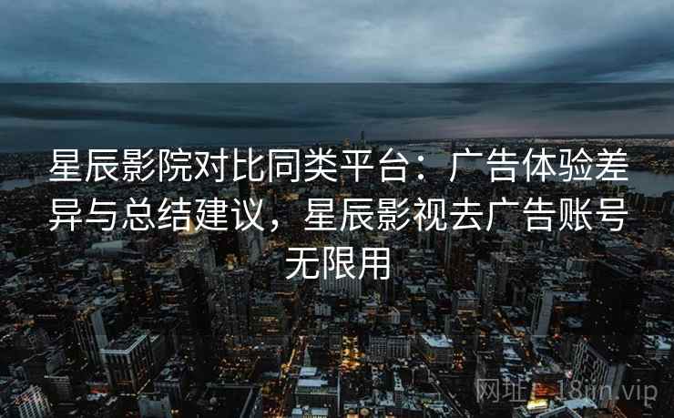 星辰影院对比同类平台:广告体验差异与总结建议,星辰影视去广告账号无限用 星辰影院对比同类平台:广告体验差异与总结建议,星辰影视去广告账号无限用