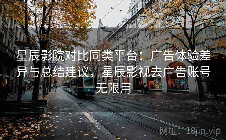星辰影院对比同类平台:广告体验差异与总结建议,星辰影视去广告账号无限用 星辰影院对比同类平台:广告体验差异与总结建议,星辰影视去广告账号无限用