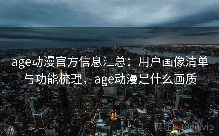 age动漫官方信息汇总:用户画像清单与功能梳理,age动漫是什么画质 age动漫官方信息汇总:用户画像清单与功能梳理,age动漫是什么画质