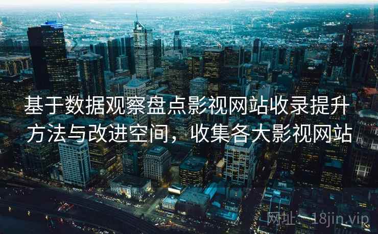 基于数据观察盘点影视网站收录提升 方法与改进空间,收集各大影视网站 基于数据观察盘点影视网站收录提升 方法与改进空间,收集各大影视网站