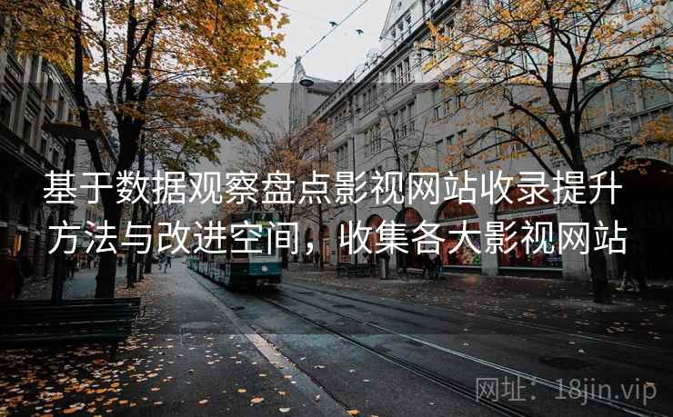 基于数据观察盘点影视网站收录提升 方法与改进空间,收集各大影视网站 基于数据观察盘点影视网站收录提升 方法与改进空间,收集各大影视网站