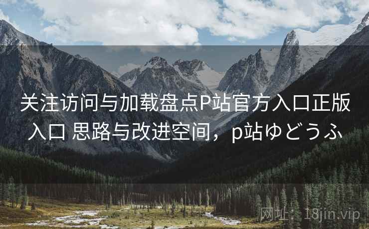 关注访问与加载盘点P站官方入口正版入口 思路与改进空间,p站ゆどうふ 关注访问与加载盘点P站官方入口正版入口 思路与改进空间,p站ゆどうふ