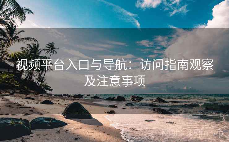 视频平台入口与导航:访问指南观察及注意事项 视频平台入口与导航:访问指南观察及注意事项