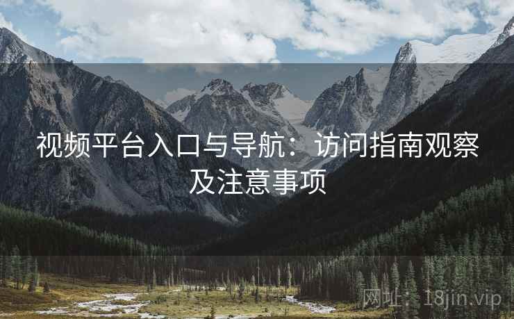 视频平台入口与导航:访问指南观察及注意事项 视频平台入口与导航:访问指南观察及注意事项