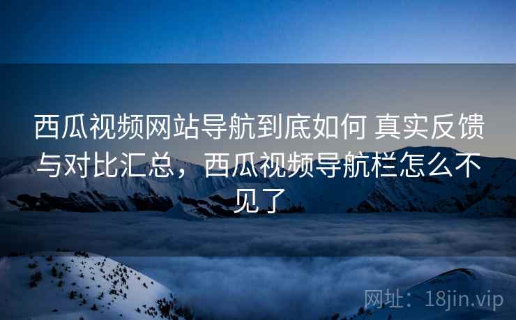 西瓜视频网站导航到底如何 真实反馈与对比汇总,西瓜视频导航栏怎么不见了 西瓜视频网站导航到底如何 真实反馈与对比汇总,西瓜视频导航栏怎么不见了