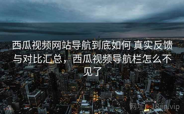 西瓜视频网站导航到底如何 真实反馈与对比汇总,西瓜视频导航栏怎么不见了 西瓜视频网站导航到底如何 真实反馈与对比汇总,西瓜视频导航栏怎么不见了