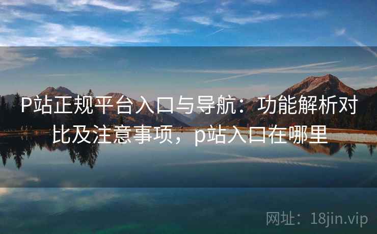 P站正规平台入口与导航:功能解析对比及注意事项,p站入口在哪里 P站正规平台入口与导航:功能解析对比及注意事项,p站入口在哪里