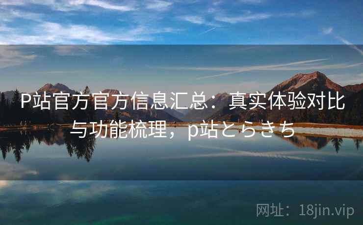 P站官方官方信息汇总:真实体验对比与功能梳理,p站とらきち P站官方官方信息汇总:真实体验对比与功能梳理,p站とらきち