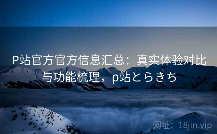P站官方官方信息汇总:真实体验对比与功能梳理,p站とらきち P站官方官方信息汇总:真实体验对比与功能梳理,p站とらきち