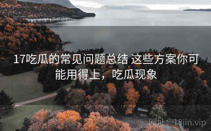 17吃瓜的常见问题总结 这些方案你可能用得上,吃瓜现象 17吃瓜的常见问题总结 这些方案你可能用得上,吃瓜现象