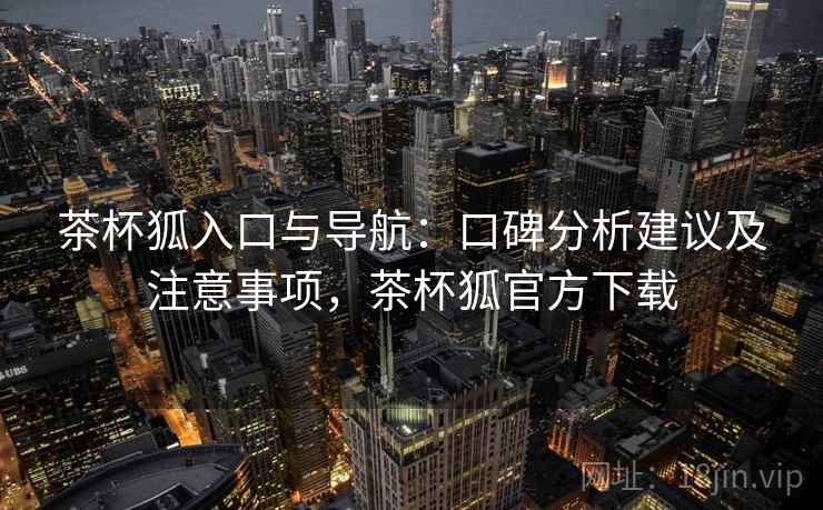 茶杯狐入口与导航:口碑分析建议及注意事项,茶杯狐官方下载 茶杯狐入口与导航:口碑分析建议及注意事项,茶杯狐官方下载
