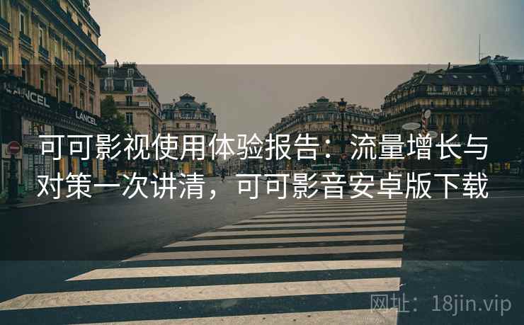 可可影视使用体验报告:流量增长与对策一次讲清,可可影音安卓版下载 可可影视使用体验报告:流量增长与对策一次讲清,可可影音安卓版下载