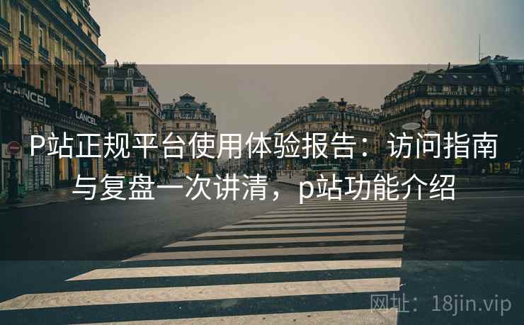 P站正规平台使用体验报告:访问指南与复盘一次讲清,p站功能介绍 P站正规平台使用体验报告:访问指南与复盘一次讲清,p站功能介绍