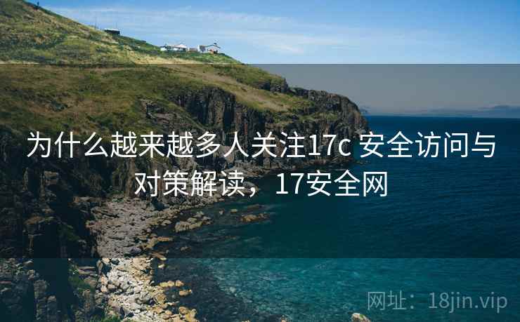 为什么越来越多人关注17c 安全访问与对策解读,17安全网 为什么越来越多人关注17c 安全访问与对策解读,17安全网