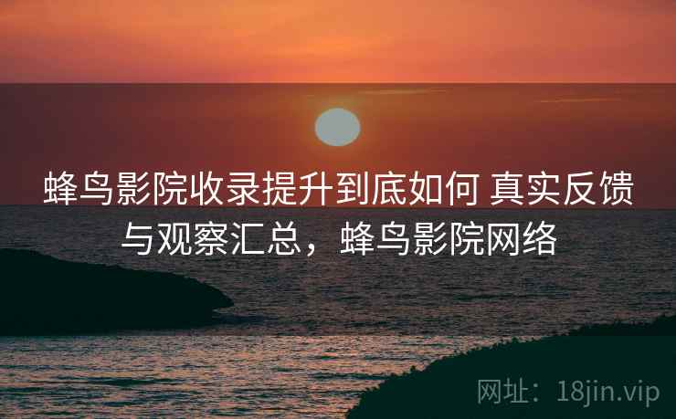 蜂鸟影院收录提升到底如何 真实反馈与观察汇总,蜂鸟影院网络 蜂鸟影院收录提升到底如何 真实反馈与观察汇总,蜂鸟影院网络
