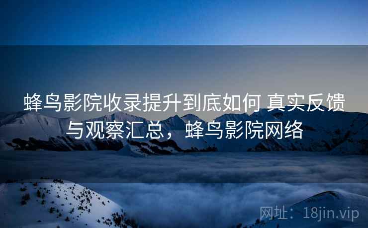 蜂鸟影院收录提升到底如何 真实反馈与观察汇总,蜂鸟影院网络 蜂鸟影院收录提升到底如何 真实反馈与观察汇总,蜂鸟影院网络