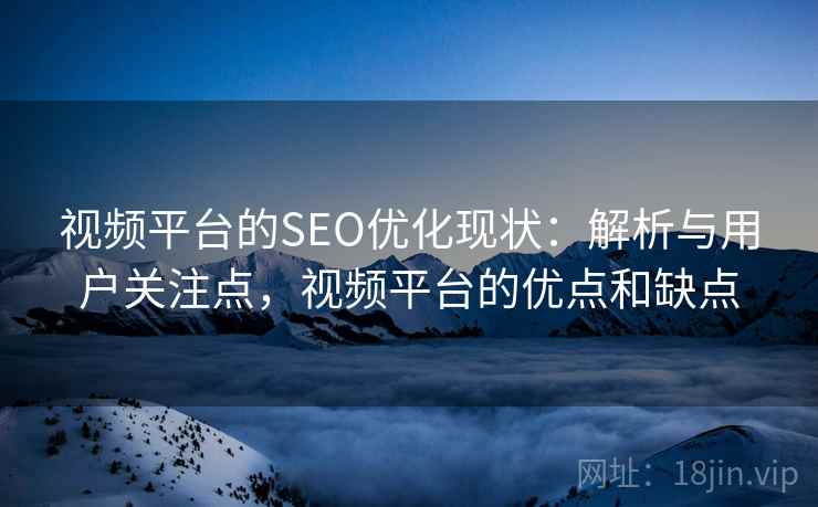 视频平台的SEO优化现状:解析与用户关注点,视频平台的优点和缺点 视频平台的SEO优化现状:解析与用户关注点,视频平台的优点和缺点