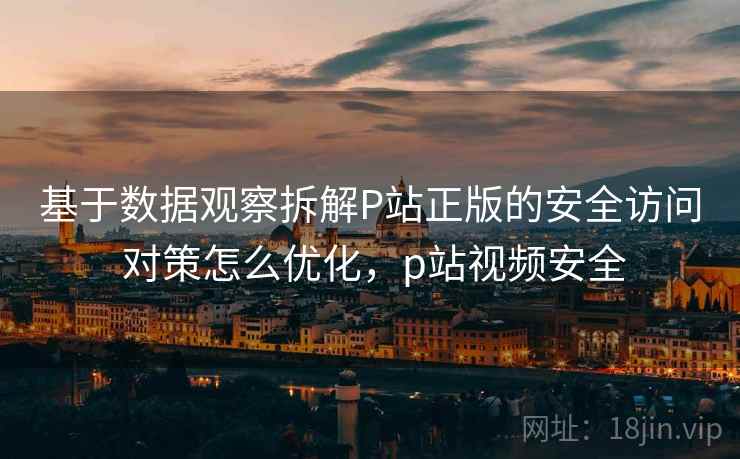 基于数据观察拆解P站正版的安全访问 对策怎么优化,p站视频安全 基于数据观察拆解P站正版的安全访问 对策怎么优化,p站视频安全