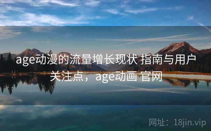 age动漫的流量增长现状 指南与用户关注点,age动画 官网 age动漫的流量增长现状 指南与用户关注点,age动画 官网