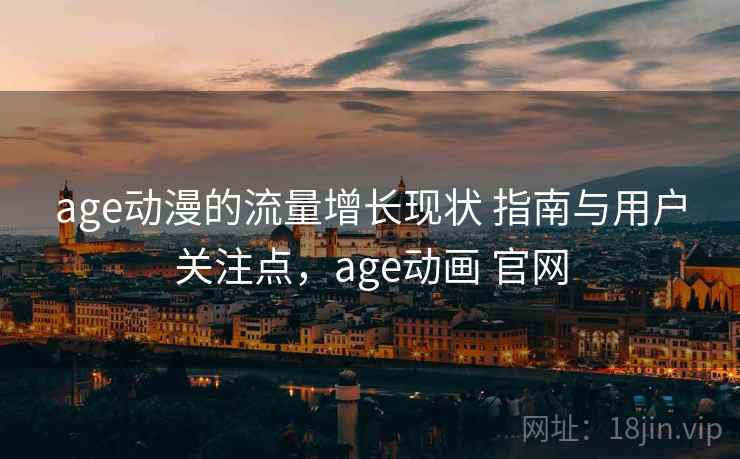 age动漫的流量增长现状 指南与用户关注点,age动画 官网 age动漫的流量增长现状 指南与用户关注点,age动画 官网
