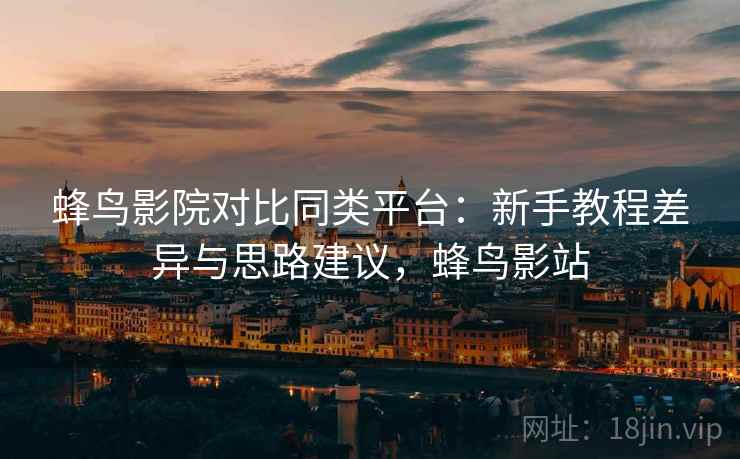 蜂鸟影院对比同类平台：新手教程差异与思路建议，蜂鸟影站