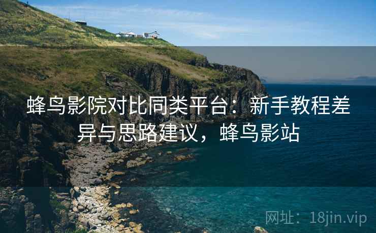 蜂鸟影院对比同类平台：新手教程差异与思路建议，蜂鸟影站