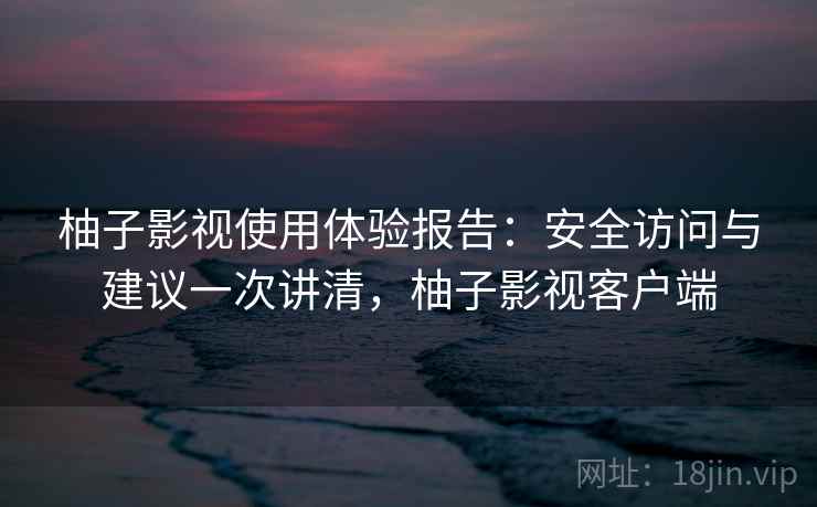 柚子影视使用体验报告:安全访问与建议一次讲清,柚子影视客户端 柚子影视使用体验报告:安全访问与建议一次讲清,柚子影视客户端