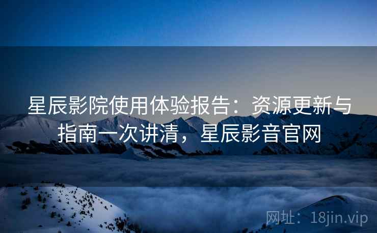 星辰影院使用体验报告:资源更新与指南一次讲清,星辰影音官网 星辰影院使用体验报告:资源更新与指南一次讲清,星辰影音官网