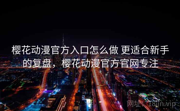 樱花动漫官方入口怎么做 更适合新手的复盘,樱花动漫官方官网专注 樱花动漫官方入口怎么做 更适合新手的复盘,樱花动漫官方官网专注