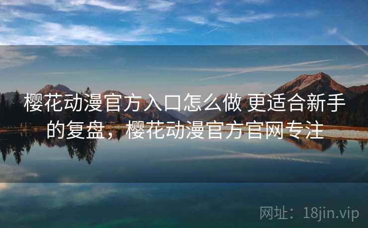 樱花动漫官方入口怎么做 更适合新手的复盘,樱花动漫官方官网专注 樱花动漫官方入口怎么做 更适合新手的复盘,樱花动漫官方官网专注