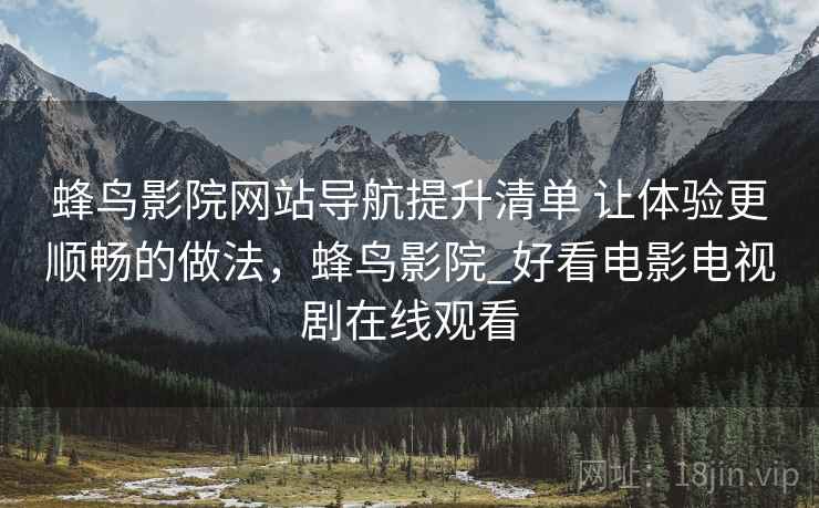 蜂鸟影院网站导航提升清单 让体验更顺畅的做法，蜂鸟影院_好看电影电视剧在线观看