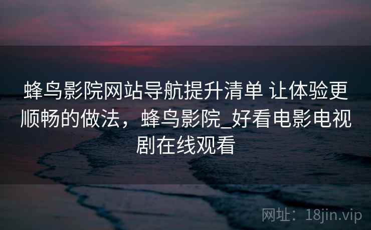 蜂鸟影院网站导航提升清单 让体验更顺畅的做法，蜂鸟影院_好看电影电视剧在线观看