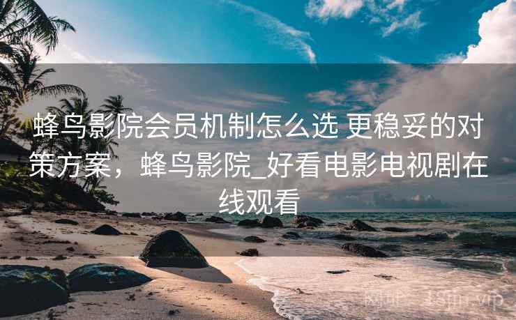 蜂鸟影院会员机制怎么选 更稳妥的对策方案,蜂鸟影院_好看电影电视剧在线观看 蜂鸟影院会员机制怎么选 更稳妥的对策方案,蜂鸟影院_好看电影电视剧在线观看