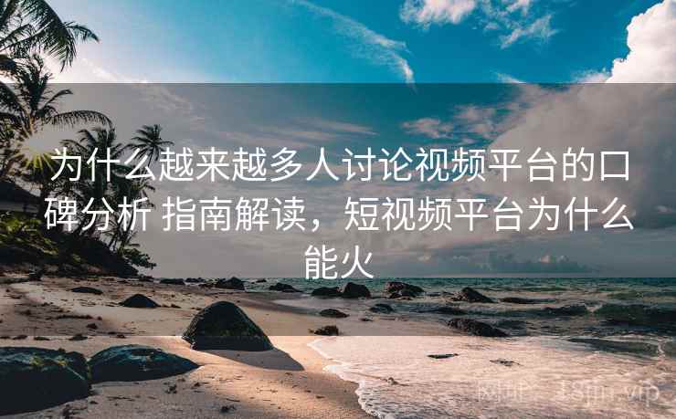 为什么越来越多人讨论视频平台的口碑分析 指南解读,短视频平台为什么能火 为什么越来越多人讨论视频平台的口碑分析 指南解读,短视频平台为什么能火