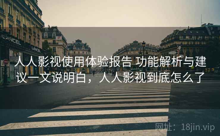 人人影视使用体验报告 功能解析与建议一文说明白,人人影视到底怎么了 人人影视使用体验报告 功能解析与建议一文说明白,人人影视到底怎么了