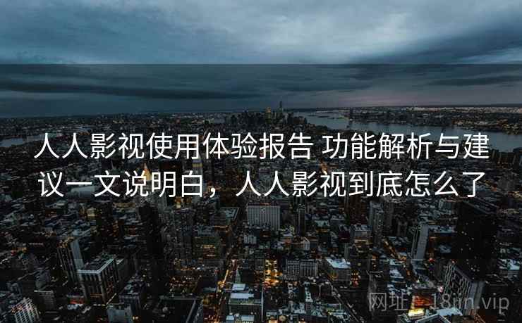 人人影视使用体验报告 功能解析与建议一文说明白,人人影视到底怎么了 人人影视使用体验报告 功能解析与建议一文说明白,人人影视到底怎么了