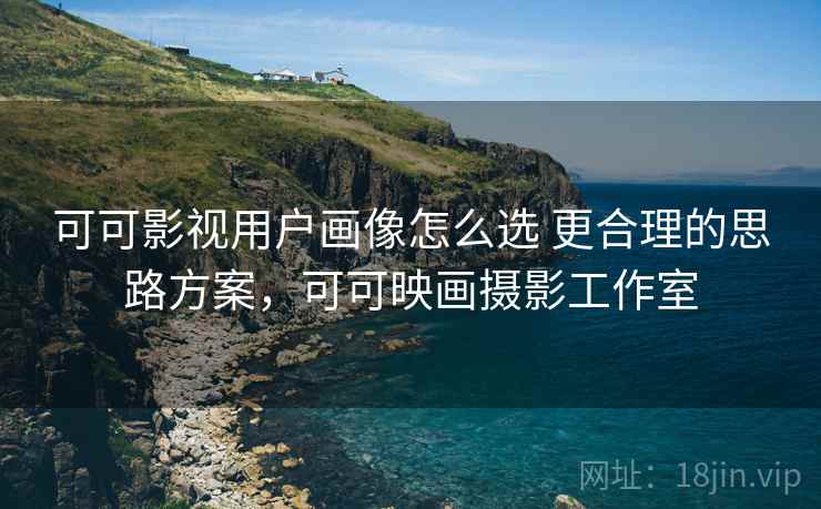 可可影视用户画像怎么选 更合理的思路方案,可可映画摄影工作室 可可影视用户画像怎么选 更合理的思路方案,可可映画摄影工作室