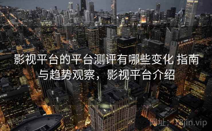 影视平台的平台测评有哪些变化 指南与趋势观察，影视平台介绍