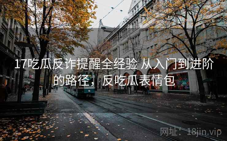 17吃瓜反诈提醒全经验 从入门到进阶的路径,反吃瓜表情包 17吃瓜反诈提醒全经验 从入门到进阶的路径,反吃瓜表情包
